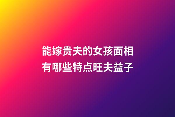 能嫁贵夫的女孩面相有哪些特点旺夫益子