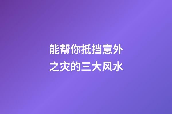 能帮你抵挡意外之灾的三大风水