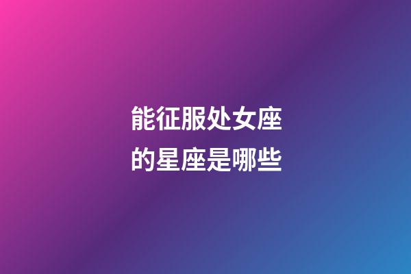 能征服处女座的星座是哪些-第1张-星座运势-玄机派