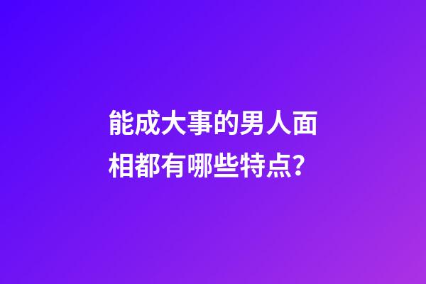 能成大事的男人面相都有哪些特点？