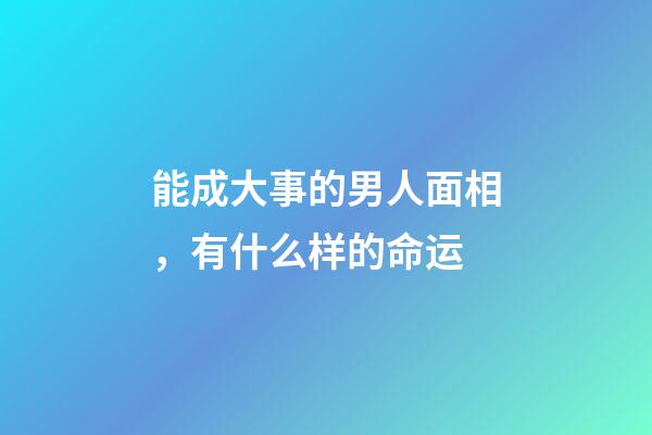 能成大事的男人面相，有什么样的命运