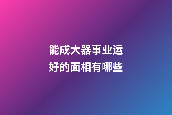 能成大器事业运好的面相有哪些