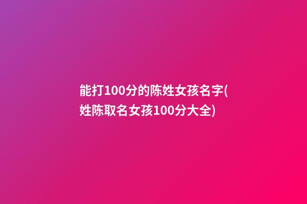 能打100分的陈姓女孩名字(姓陈取名女孩100分大全)