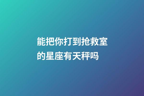 能把你打到抢救室的星座有天秤吗-第1张-星座运势-玄机派