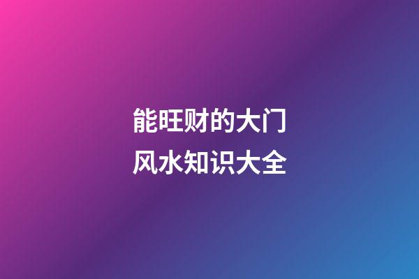能旺财的大门风水知识大全