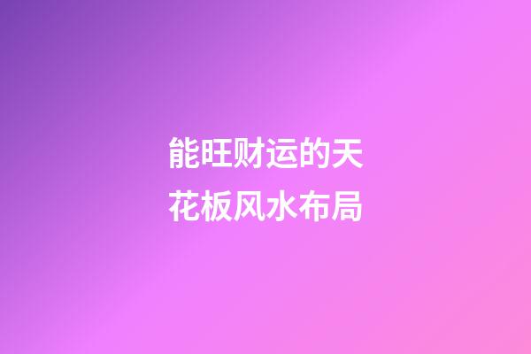 能旺财运的天花板风水布局