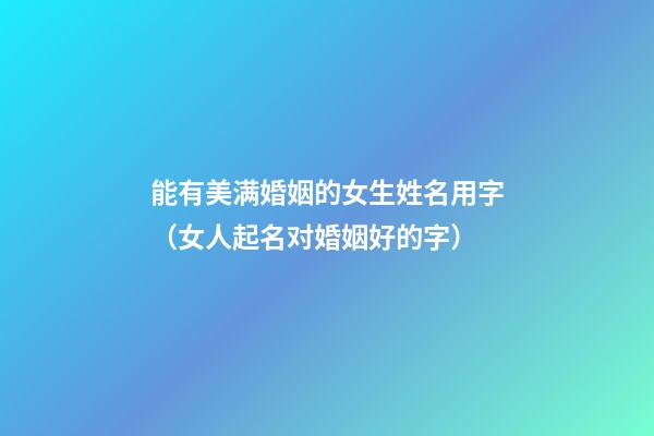 能有美满婚姻的女生姓名用字（女人起名对婚姻好的字）