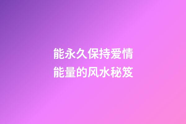 能永久保持爱情能量的风水秘笈