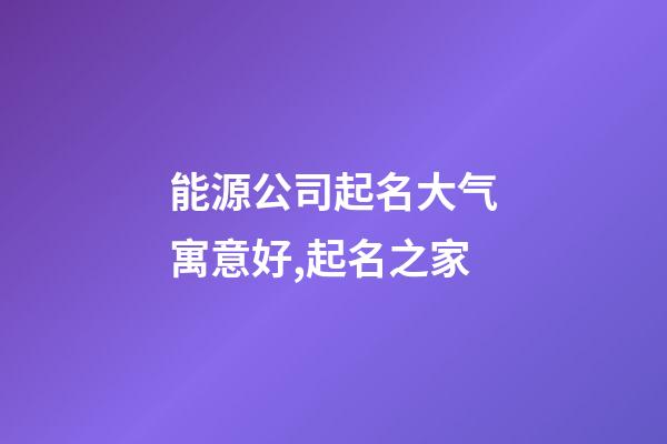 能源公司起名大气寓意好,起名之家-第1张-公司起名-玄机派