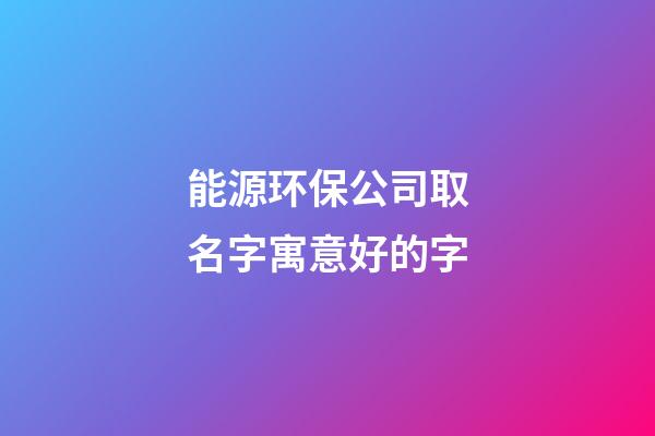 能源环保公司取名字寓意好的字-第1张-公司起名-玄机派