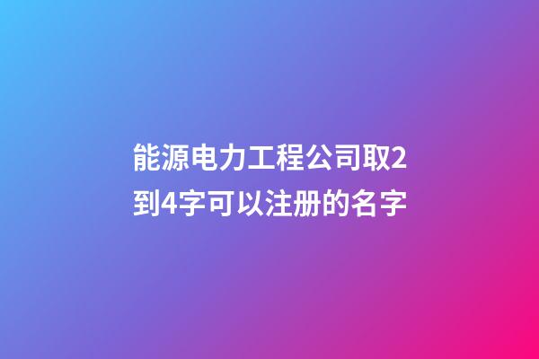 能源电力工程公司取2到4字可以注册的名字
