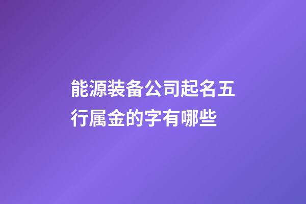 能源装备公司起名五行属金的字有哪些-第1张-公司起名-玄机派