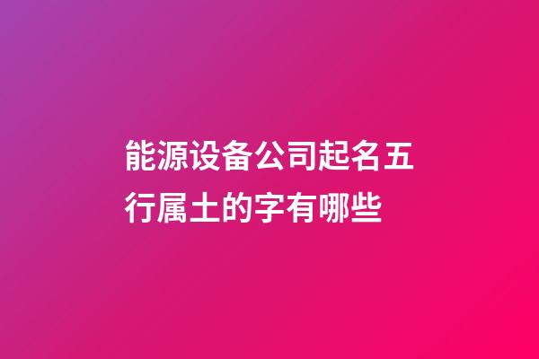 能源设备公司起名五行属土的字有哪些-第1张-公司起名-玄机派