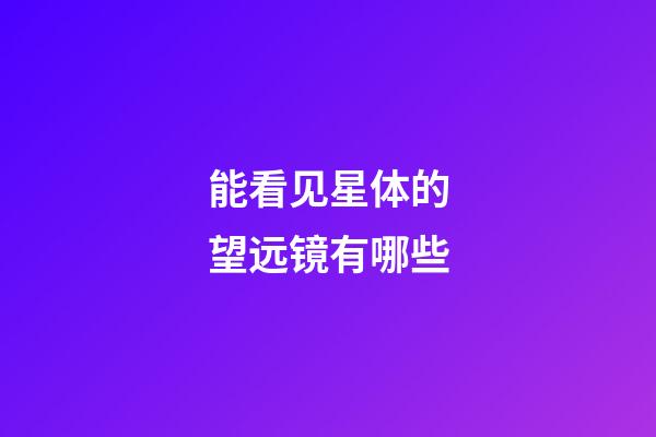 能看见星体的望远镜有哪些-第1张-星座运势-玄机派