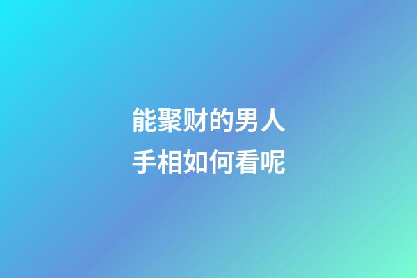 能聚财的男人手相如何看呢