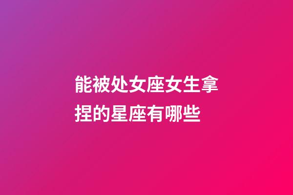 能被处女座女生拿捏的星座有哪些-第1张-星座运势-玄机派