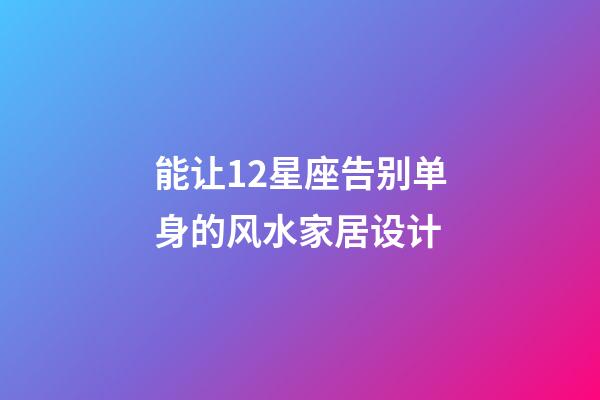 能让12星座告别单身的风水家居设计