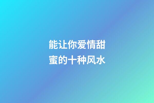 能让你爱情甜蜜的十种风水
