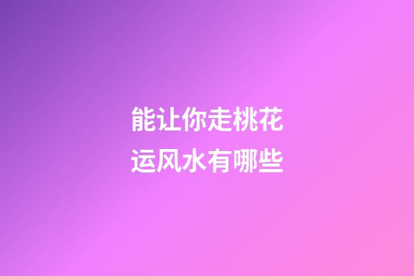 能让你走桃花运风水有哪些