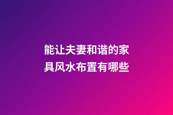 能让夫妻和谐的家具风水布置有哪些