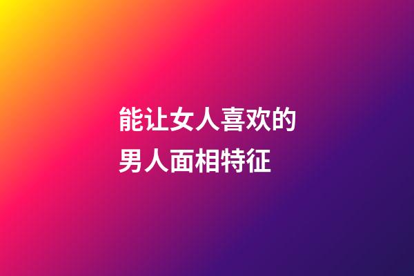 能让女人喜欢的男人面相特征