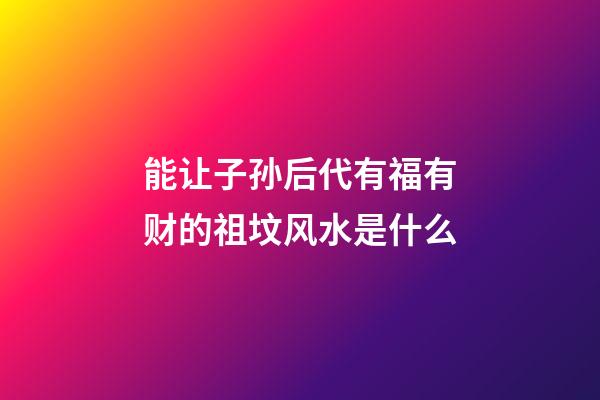能让子孙后代有福有财的祖坟风水是什么