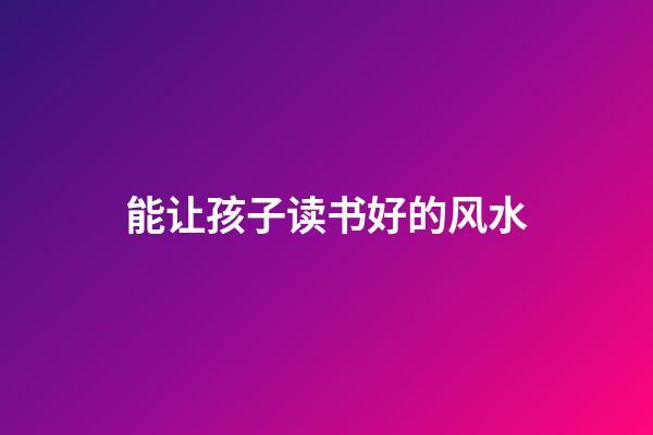 能让孩子读书好的风水