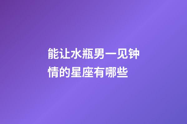 能让水瓶男一见钟情的星座有哪些-第1张-星座运势-玄机派