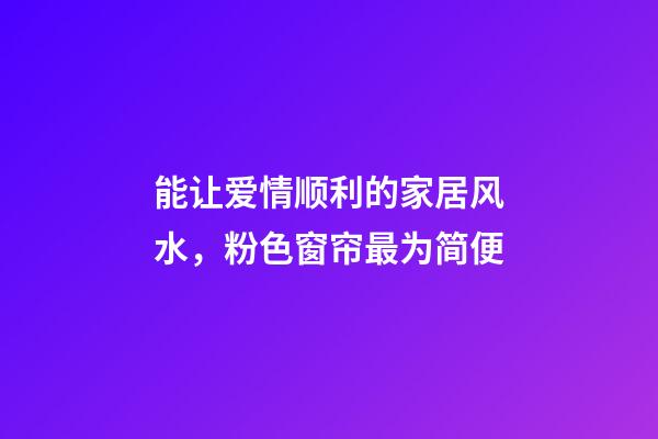 能让爱情顺利的家居风水，粉色窗帘最为简便
