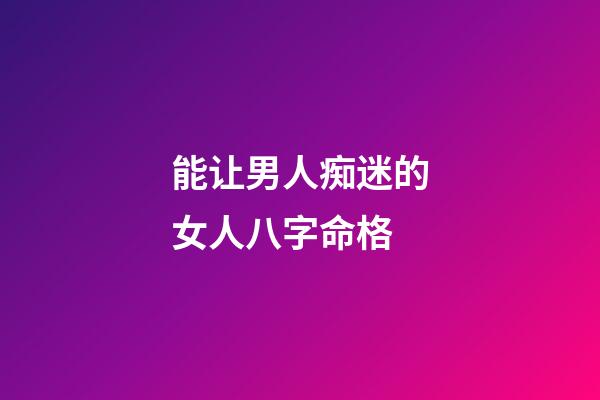 能让男人痴迷的女人八字命格