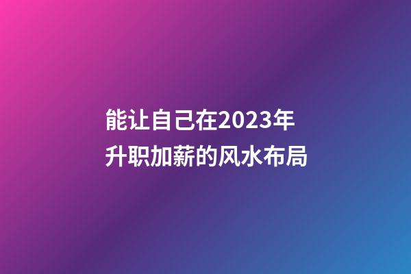 能让自己在2023年升职加薪的风水布局