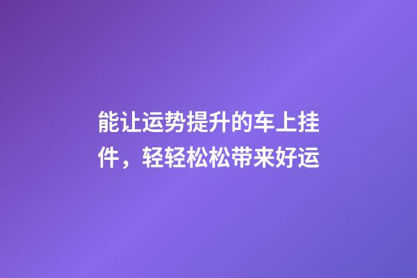能让运势提升的车上挂件，轻轻松松带来好运