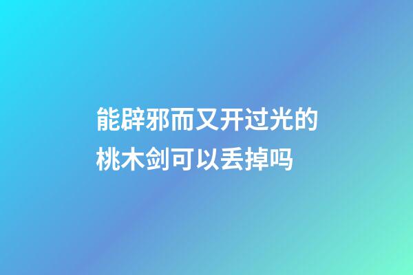 能辟邪而又开过光的桃木剑可以丢掉吗