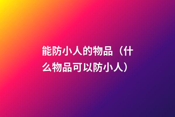 能防小人的物品（什么物品可以防小人）