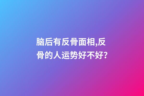 脑后有反骨面相,反骨的人运势好不好？