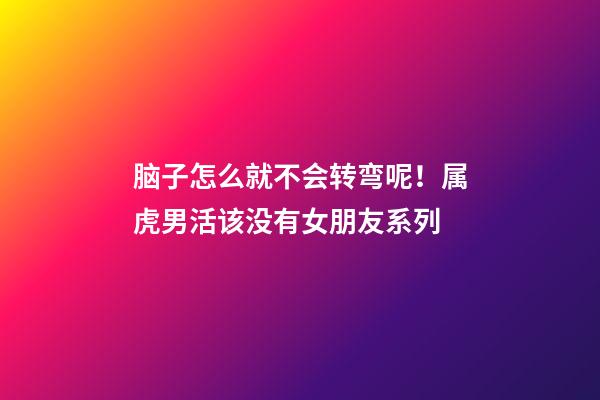 脑子怎么就不会转弯呢！属虎男活该没有女朋友系列