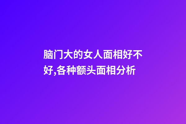 脑门大的女人面相好不好,各种额头面相分析