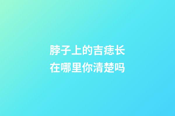 脖子上的吉痣长在哪里你清楚吗