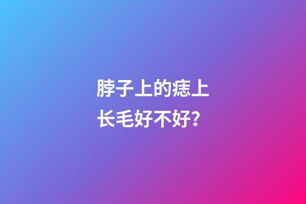 脖子上的痣上长毛好不好？