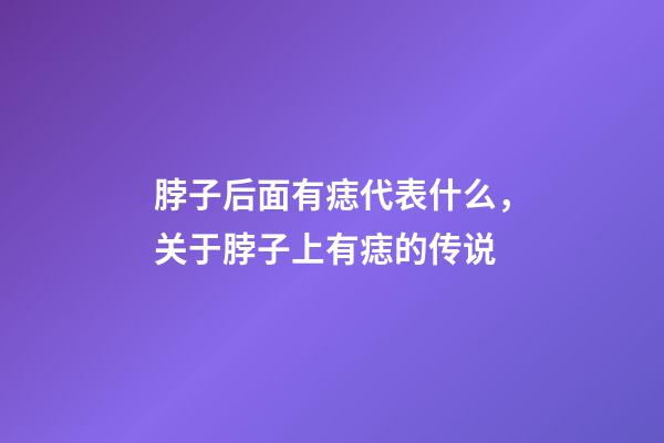 脖子后面有痣代表什么，关于脖子上有痣的传说