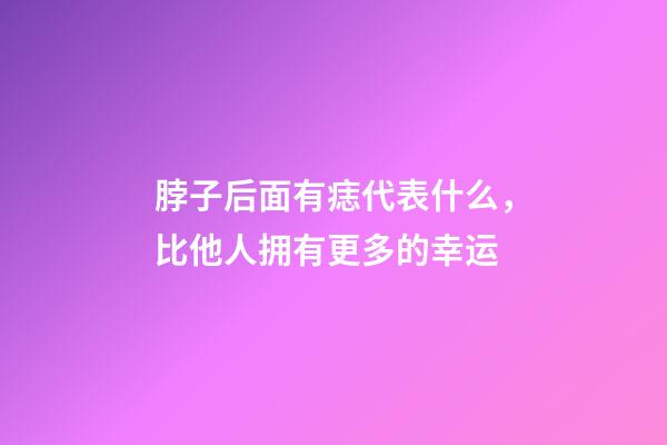 脖子后面有痣代表什么，比他人拥有更多的幸运