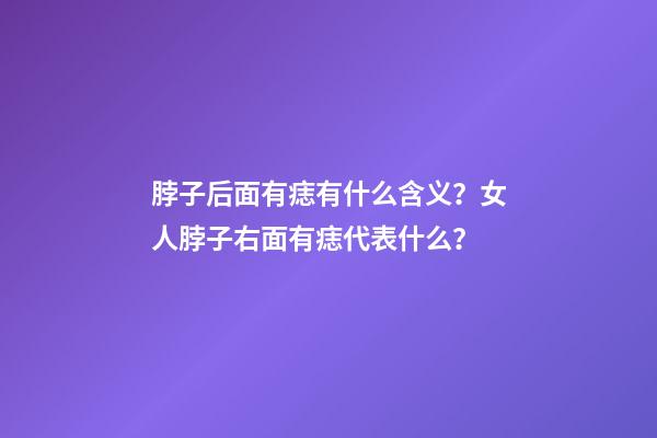 脖子后面有痣有什么含义？女人脖子右面有痣代表什么？