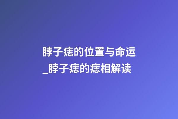 脖子痣的位置与命运_脖子痣的痣相解读