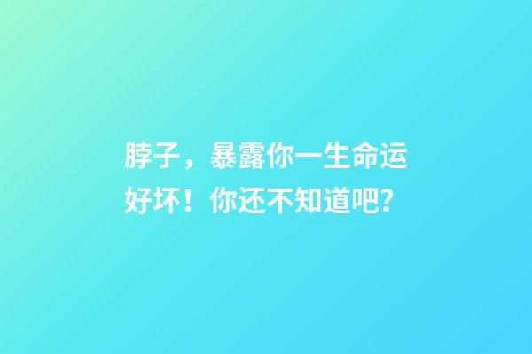 脖子，暴露你一生命运好坏！你还不知道吧？