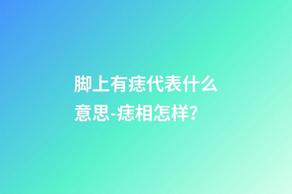 脚上有痣代表什么意思-痣相怎样？