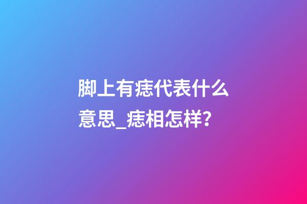 脚上有痣代表什么意思_痣相怎样？