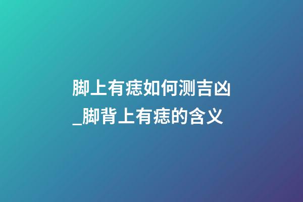 脚上有痣如何测吉凶_脚背上有痣的含义