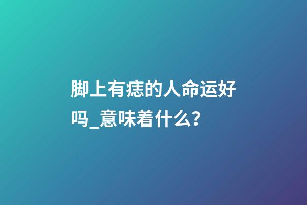脚上有痣的人命运好吗_意味着什么？