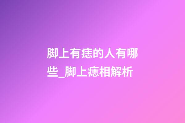 脚上有痣的人有哪些_脚上痣相解析