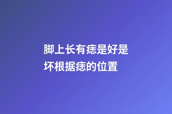 脚上长有痣是好是坏?根据痣的位置